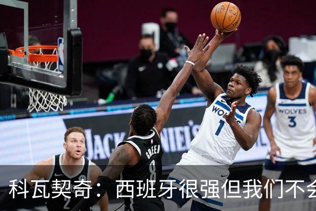 科瓦契奇：西班牙很强但我们不会害怕，击败他们并非不可能的任务
